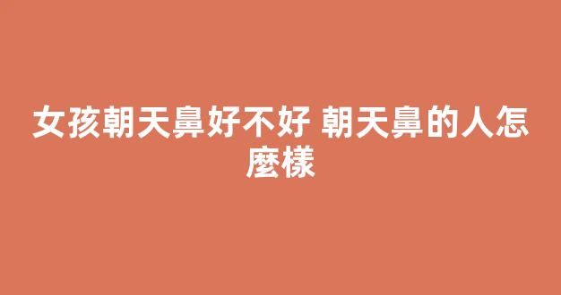 女孩朝天鼻好不好 朝天鼻的人怎麼樣